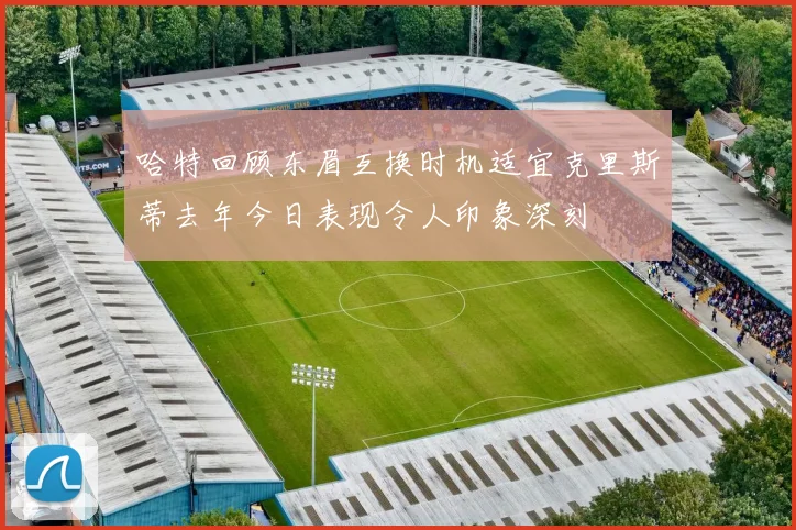 哈特回顾东眉互换时机适宜克里斯蒂去年今日表现令人印象深刻