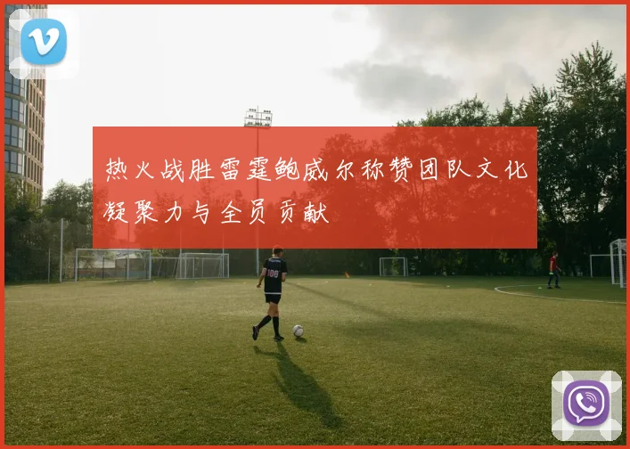 热火战胜雷霆鲍威尔称赞团队文化凝聚力与全员贡献