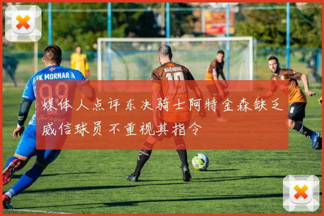媒体人点评东决骑士阿特金森缺乏威信球员不重视其指令