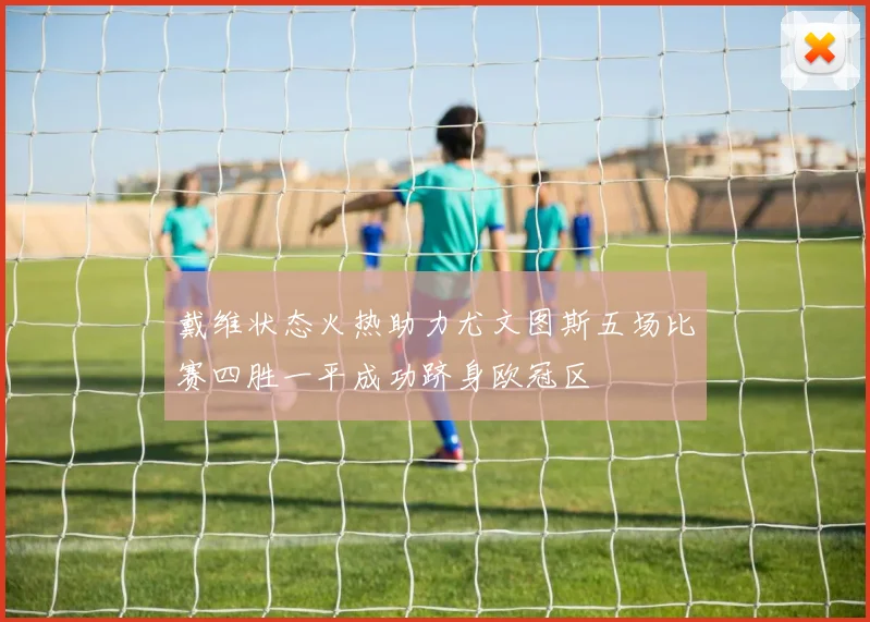 戴维状态火热助力尤文图斯五场比赛四胜一平成功跻身欧冠区