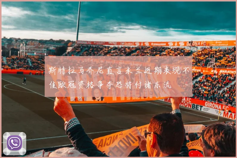 斯特拉马乔尼直言米兰近期表现不佳欧冠资格争夺恐将付诸东流