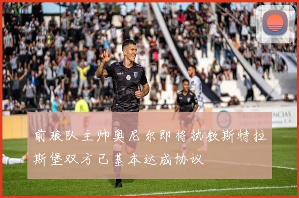 前狼队主帅奥尼尔即将执教斯特拉斯堡双方已基本达成协议