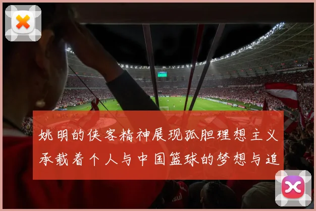 姚明的侠客精神展现孤胆理想主义承载着个人与中国篮球的梦想与追求