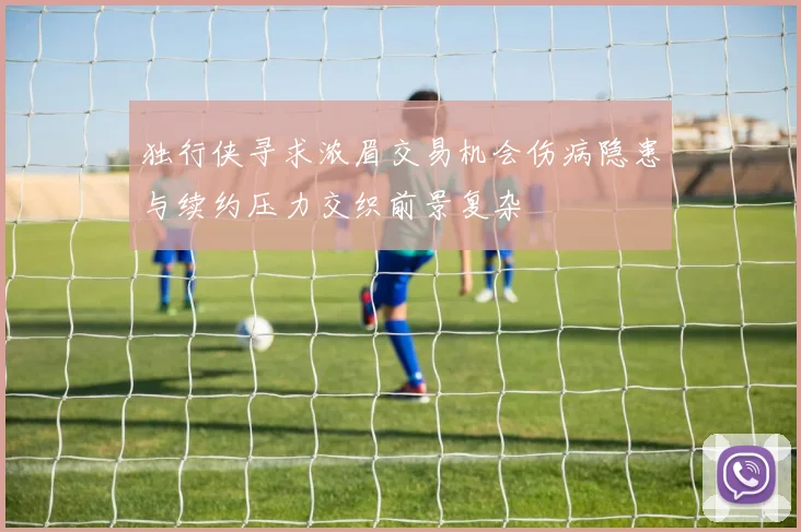独行侠寻求浓眉交易机会伤病隐患与续约压力交织前景复杂