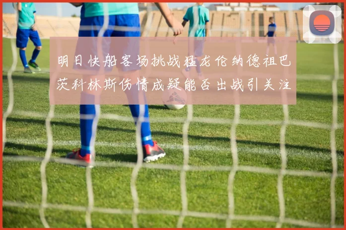 明日快船客场挑战猛龙伦纳德祖巴茨科林斯伤情成疑能否出战引关注