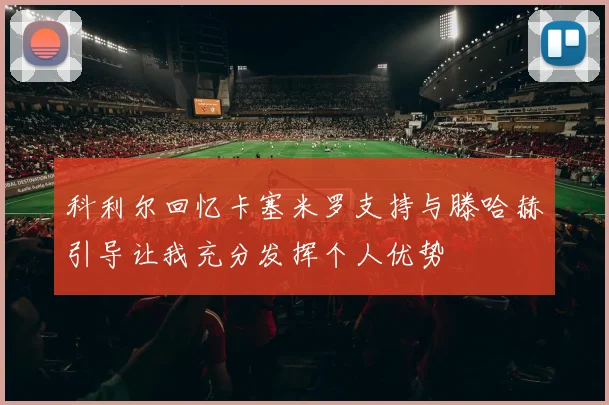 科利尔回忆卡塞米罗支持与滕哈赫引导让我充分发挥个人优势