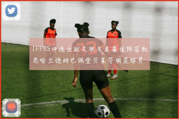 IFFHS评选出欧足联年度最佳阵容凯恩哈兰德姆巴佩登贝莱等明星球员入选