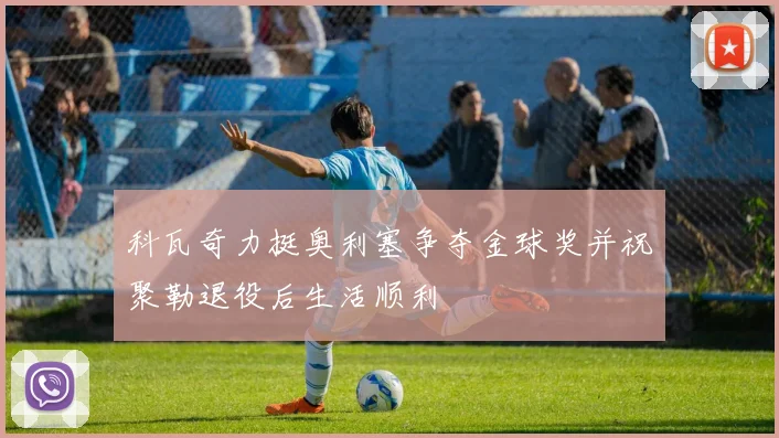 科瓦奇力挺奥利塞争夺金球奖并祝聚勒退役后生活顺利