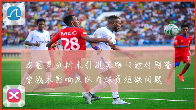 龙塞罗分析未引进苏维门迪对阿隆索战术影响及队内球员短缺问题