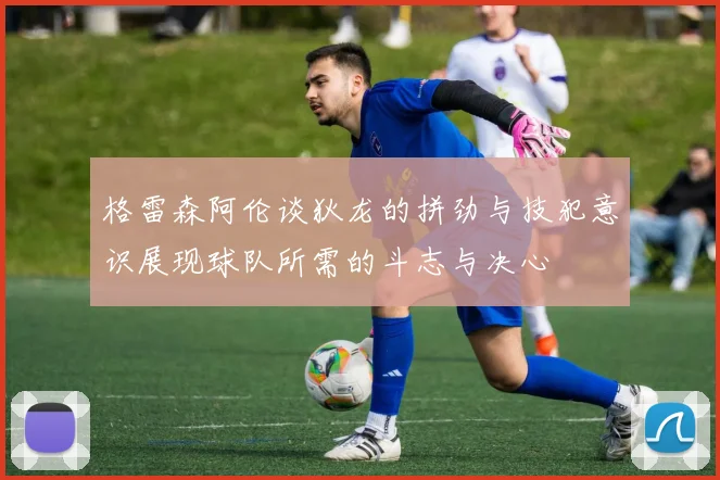格雷森阿伦谈狄龙的拼劲与技犯意识展现球队所需的斗志与决心