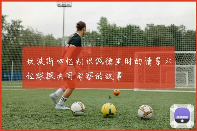 坎波斯回忆初识佩德里时的情景六位球探共同考察的故事
