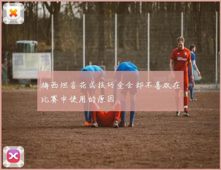 梅西坦言花式技巧全会却不喜欢在比赛中使用的原因