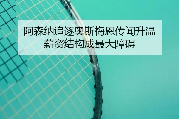 阿森纳追逐奥斯梅恩传闻升温 薪资结构成最大障碍